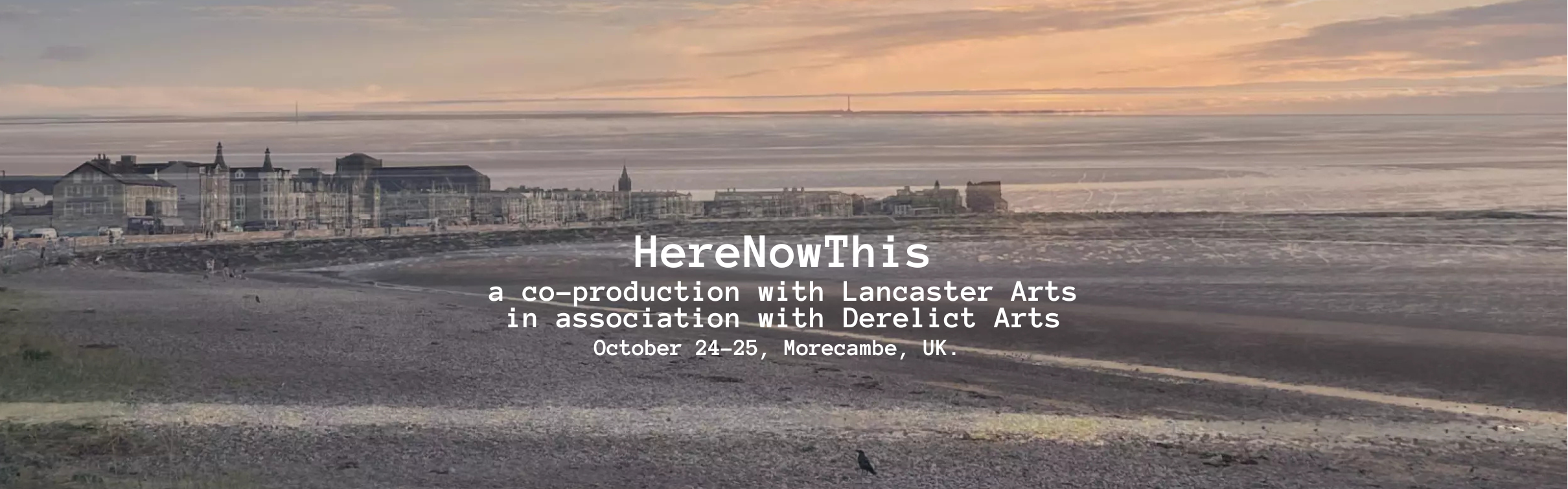 A sepia toned wide shot of Morecambe Bay, in the UK. The tide is out and the sand is wet. A sweeping seaside vista. In the distance, different photos of the went end of town are superimposed on each other, giving a strange, ethereal feel to the photo. The sky is salmon orange. White text in the middle of the image reads "HereNowThis, a co-production with Lancaster Arts in association with Derelict Arts"