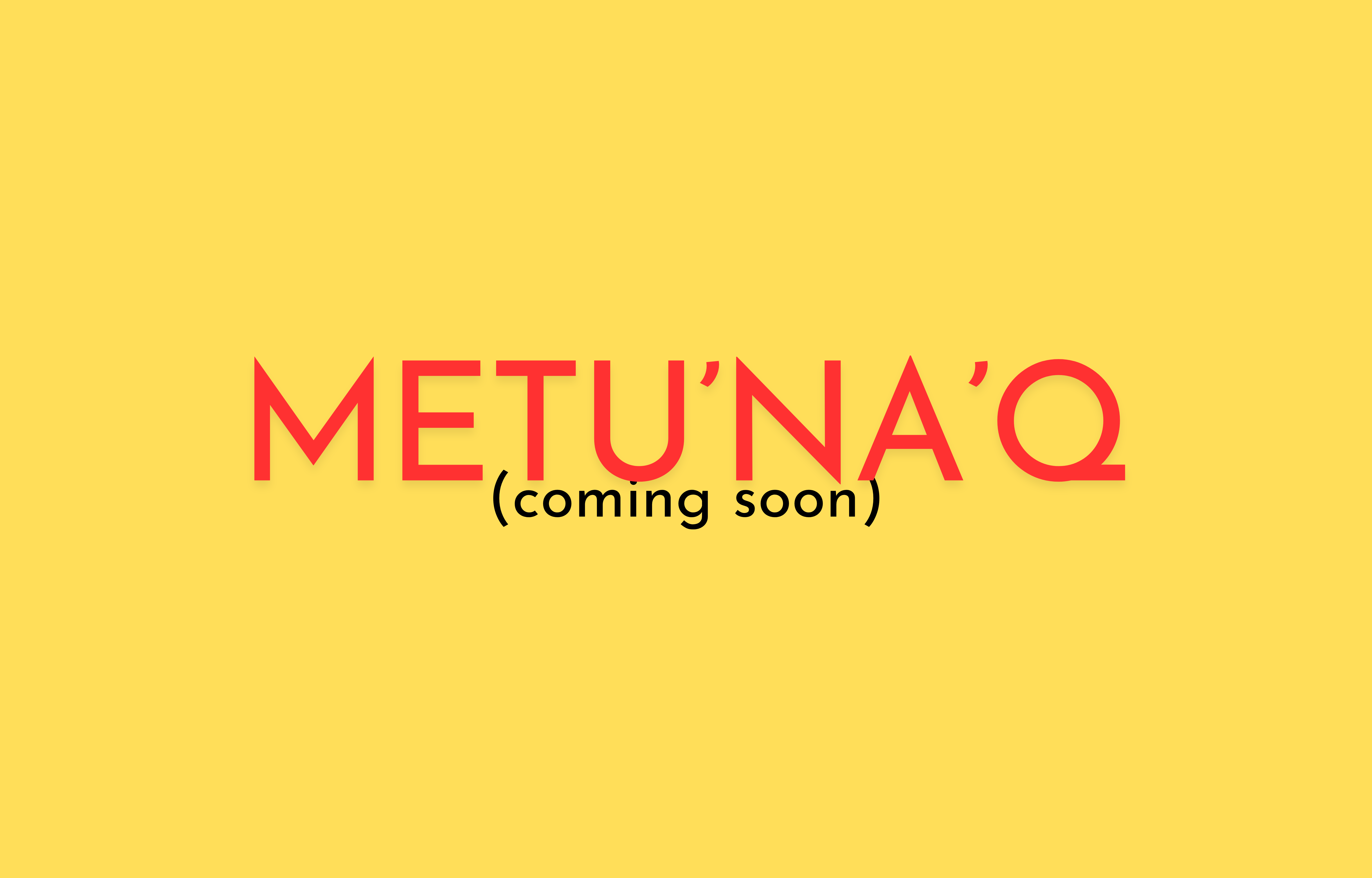 On a yellow background, large crisp text reads "Metu'na'q", in large red block letters, with the text "(coming soon)" just underneath it in smaller black letters